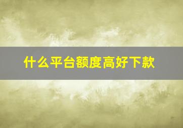 什么平台额度高好下款