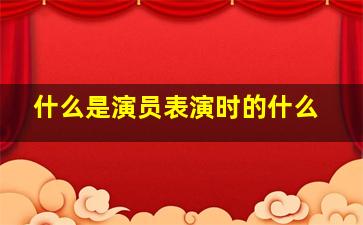 什么是演员表演时的什么