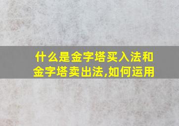 什么是金字塔买入法和金字塔卖出法,如何运用