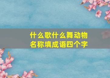 什么歌什么舞动物名称填成语四个字