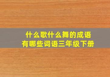 什么歌什么舞的成语有哪些词语三年级下册