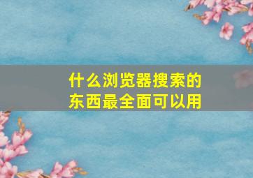 什么浏览器搜索的东西最全面可以用