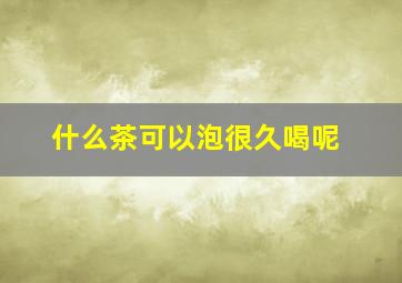 什么茶可以泡很久喝呢