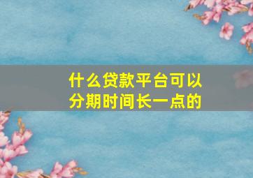 什么贷款平台可以分期时间长一点的