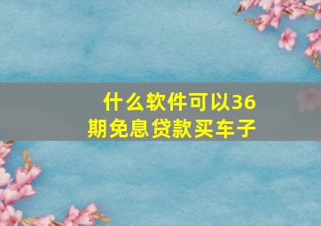 什么软件可以36期免息贷款买车子