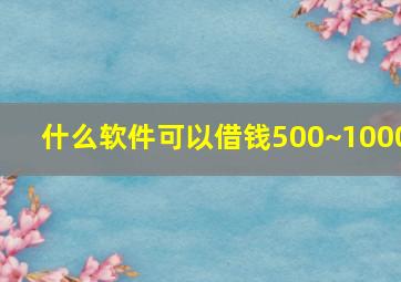 什么软件可以借钱500~1000