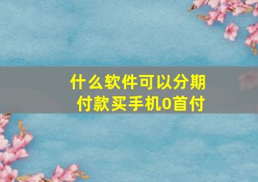 什么软件可以分期付款买手机0首付