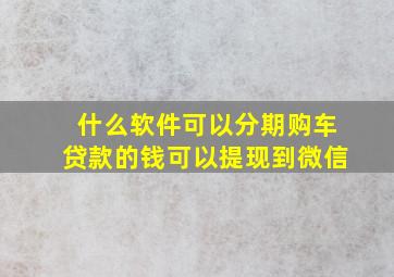 什么软件可以分期购车贷款的钱可以提现到微信