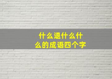 什么退什么什么的成语四个字