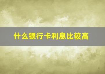 什么银行卡利息比较高