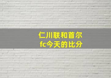 仁川联和首尔fc今天的比分