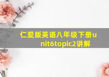 仁爱版英语八年级下册unit6topic2讲解