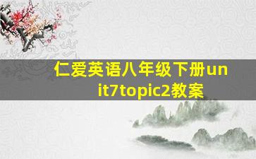 仁爱英语八年级下册unit7topic2教案