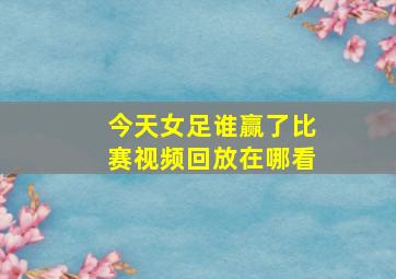 今天女足谁赢了比赛视频回放在哪看