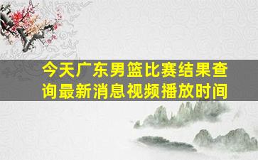 今天广东男篮比赛结果查询最新消息视频播放时间