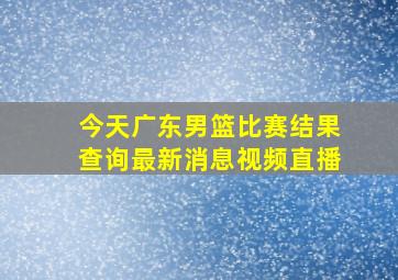 今天广东男篮比赛结果查询最新消息视频直播