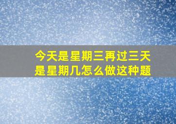 今天是星期三再过三天是星期几怎么做这种题