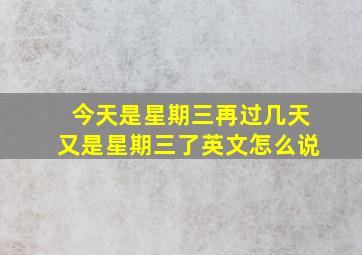 今天是星期三再过几天又是星期三了英文怎么说