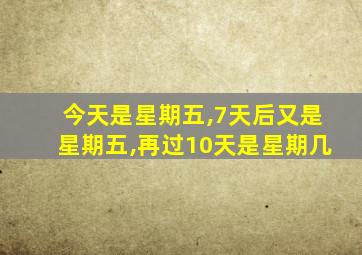 今天是星期五,7天后又是星期五,再过10天是星期几