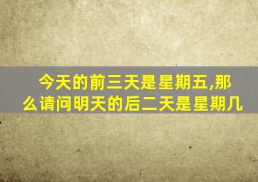 今天的前三天是星期五,那么请问明天的后二天是星期几