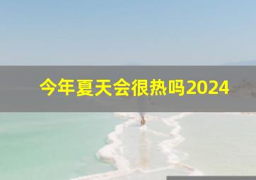 今年夏天会很热吗2024