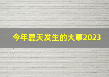 今年夏天发生的大事2023