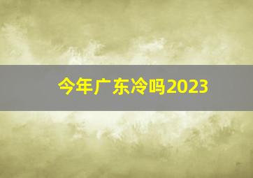 今年广东冷吗2023