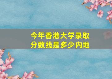 今年香港大学录取分数线是多少内地