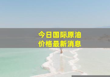 今日国际原油价格最新消息