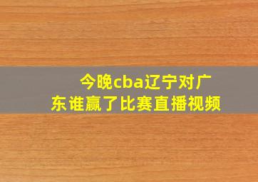 今晚cba辽宁对广东谁赢了比赛直播视频