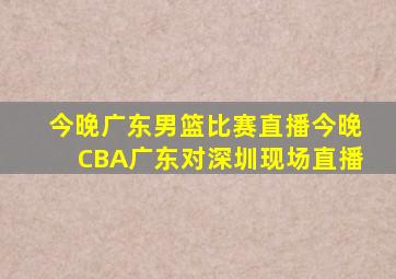 今晚广东男篮比赛直播今晚CBA广东对深圳现场直播