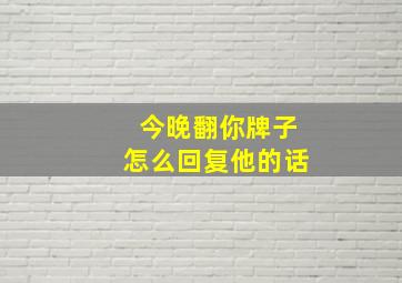 今晚翻你牌子怎么回复他的话