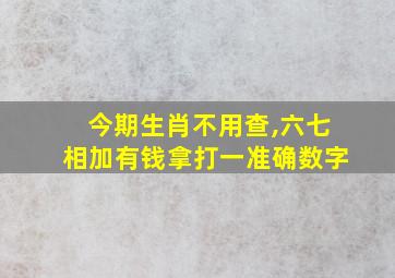 今期生肖不用查,六七相加有钱拿打一准确数字