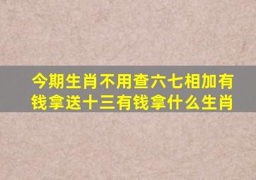 今期生肖不用查六七相加有钱拿送十三有钱拿什么生肖