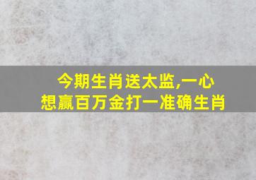 今期生肖送太监,一心想赢百万金打一准确生肖