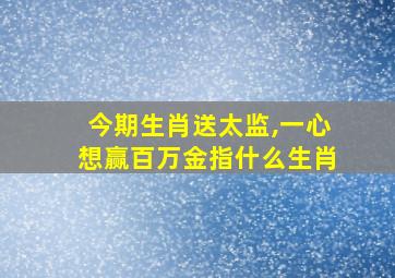 今期生肖送太监,一心想赢百万金指什么生肖