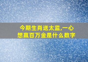 今期生肖送太监,一心想赢百万金是什么数字