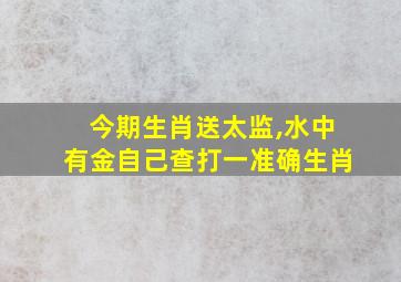 今期生肖送太监,水中有金自己查打一准确生肖