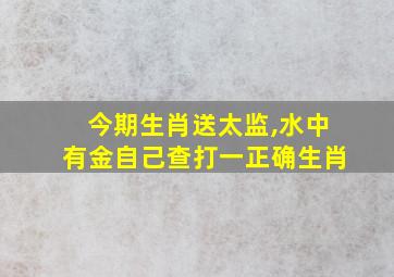 今期生肖送太监,水中有金自己查打一正确生肖