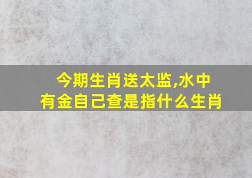 今期生肖送太监,水中有金自己查是指什么生肖