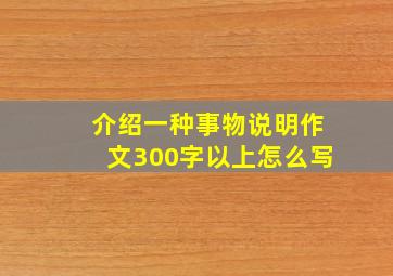 介绍一种事物说明作文300字以上怎么写