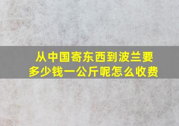 从中国寄东西到波兰要多少钱一公斤呢怎么收费