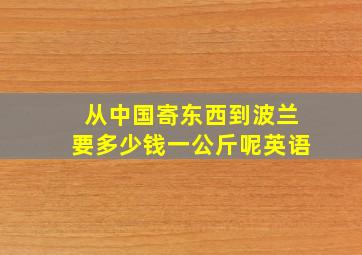 从中国寄东西到波兰要多少钱一公斤呢英语