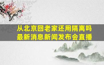 从北京回老家还用隔离吗最新消息新闻发布会直播