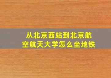 从北京西站到北京航空航天大学怎么坐地铁