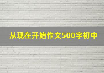 从现在开始作文500字初中