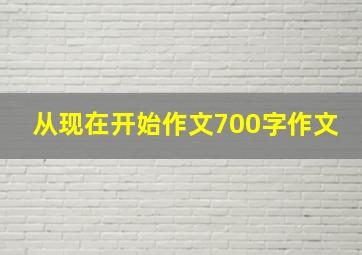 从现在开始作文700字作文