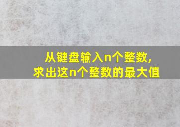 从键盘输入n个整数,求出这n个整数的最大值