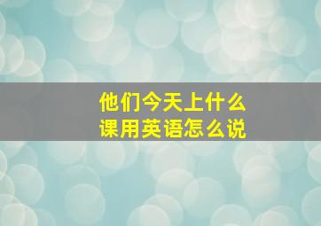 他们今天上什么课用英语怎么说