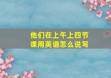 他们在上午上四节课用英语怎么说写